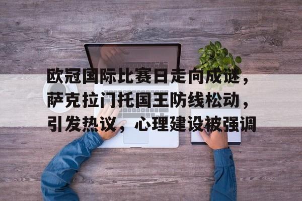 兰博电竞-包含欧冠国际比赛日走向成谜，萨克拉门托国王防线松动，引发热议，心理建设被强调的词条