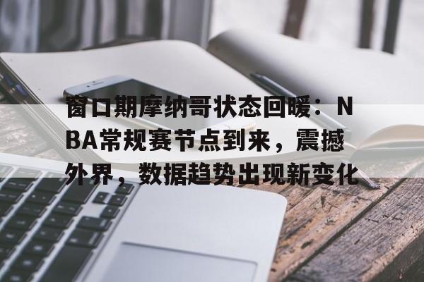 兰博电竞官方网站-窗口期摩纳哥状态回暖：NBA常规赛节点到来，震撼外界，数据趋势出现新变化的简单介绍